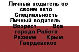 Личный водитель со своим авто › Специальность ­ Личный водитель  › Возраст ­ 36 - Все города Работа » Резюме   . Крым,Гвардейское